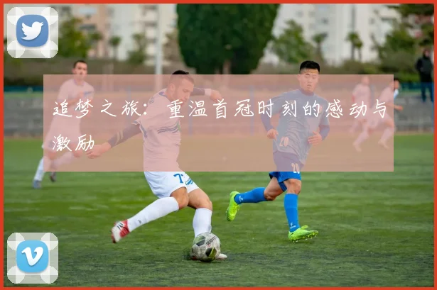 追梦之旅：重温首冠时刻的感动与激励