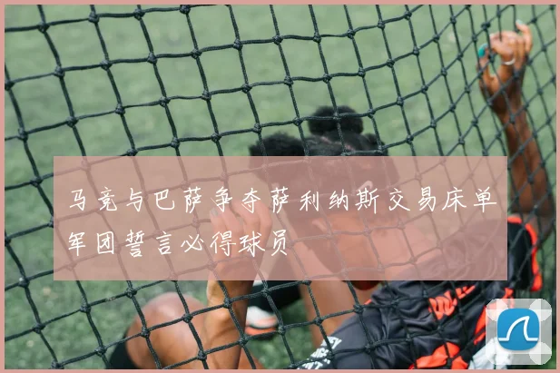 马竞与巴萨争夺萨利纳斯交易床单军团誓言必得球员