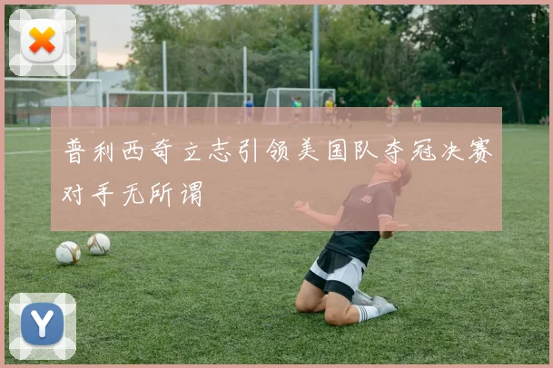 普利西奇立志引领美国队夺冠决赛对手无所谓