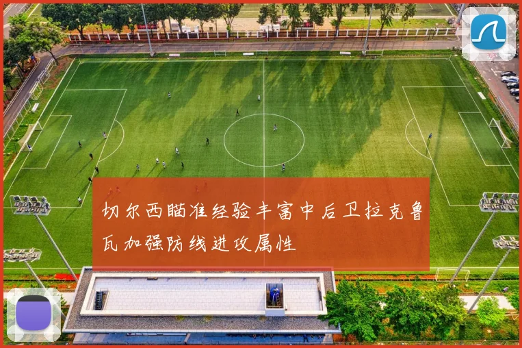 切尔西瞄准经验丰富中后卫拉克鲁瓦加强防线进攻属性