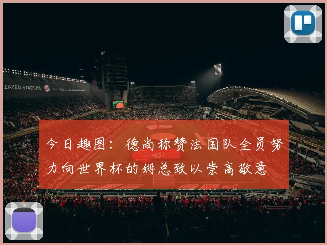 今日趣图：德尚称赞法国队全员努力向世界杯的姆总致以崇高敬意