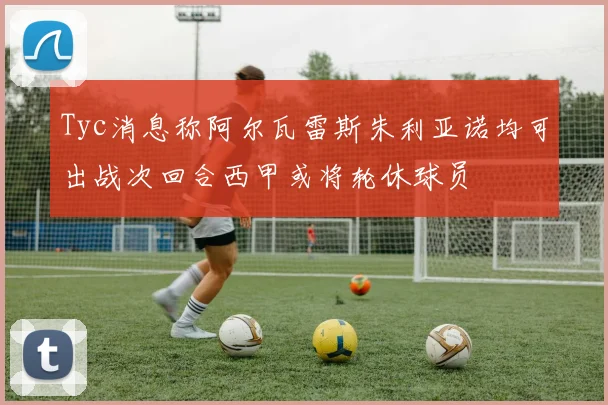 Tyc消息称阿尔瓦雷斯朱利亚诺均可出战次回合西甲或将轮休球员