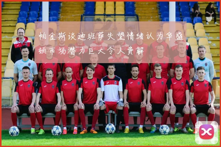 帕金斯谈迪班萨失望情绪认为华盛顿市场潜力巨大令人费解