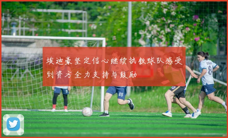埃迪豪坚定信心继续执教球队感受到资方全力支持与鼓励