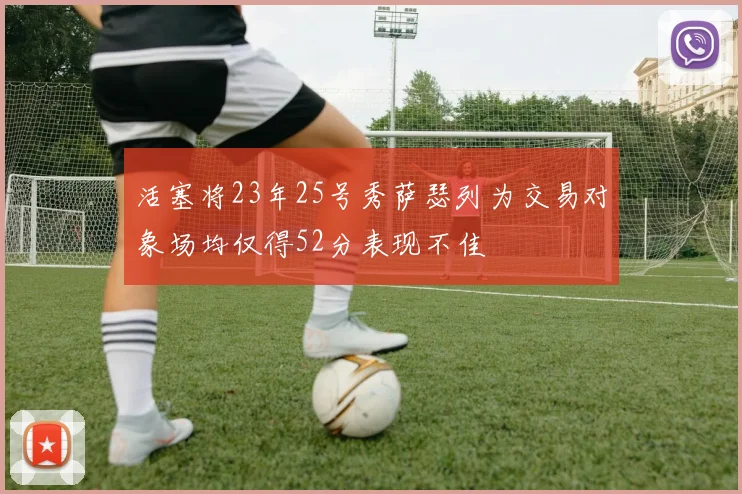 活塞将23年25号秀萨瑟列为交易对象场均仅得52分表现不佳