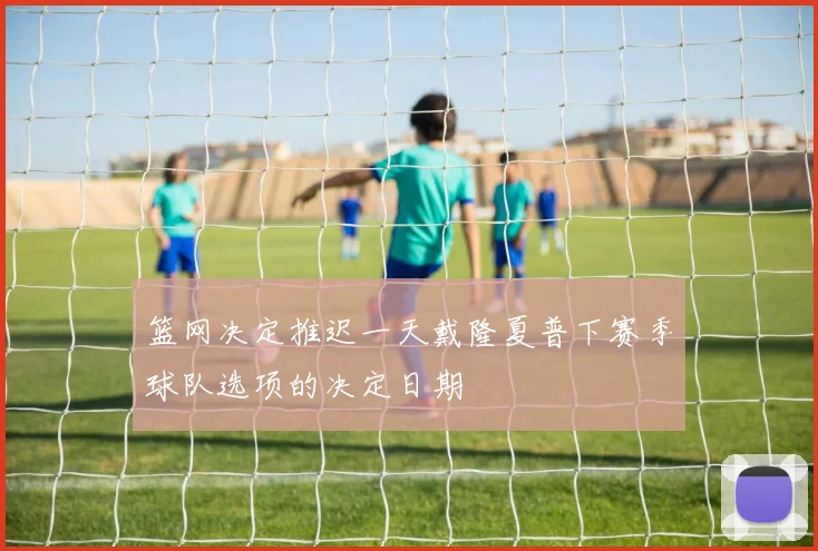 篮网决定推迟一天戴隆夏普下赛季球队选项的决定日期