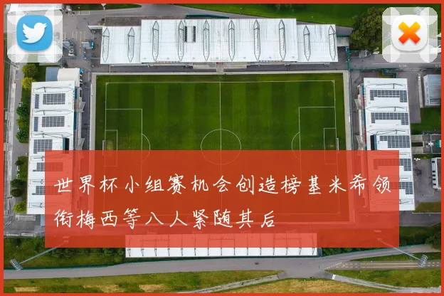 世界杯小组赛机会创造榜基米希领衔梅西等八人紧随其后