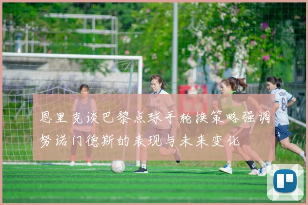恩里克谈巴黎点球手轮换策略强调努诺门德斯的表现与未来变化