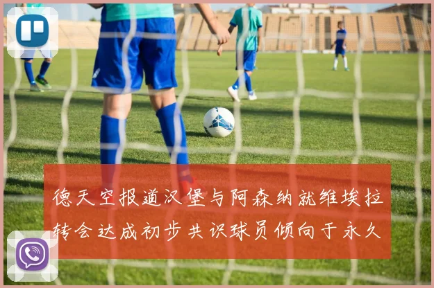 德天空报道汉堡与阿森纳就维埃拉转会达成初步共识球员倾向于永久加盟