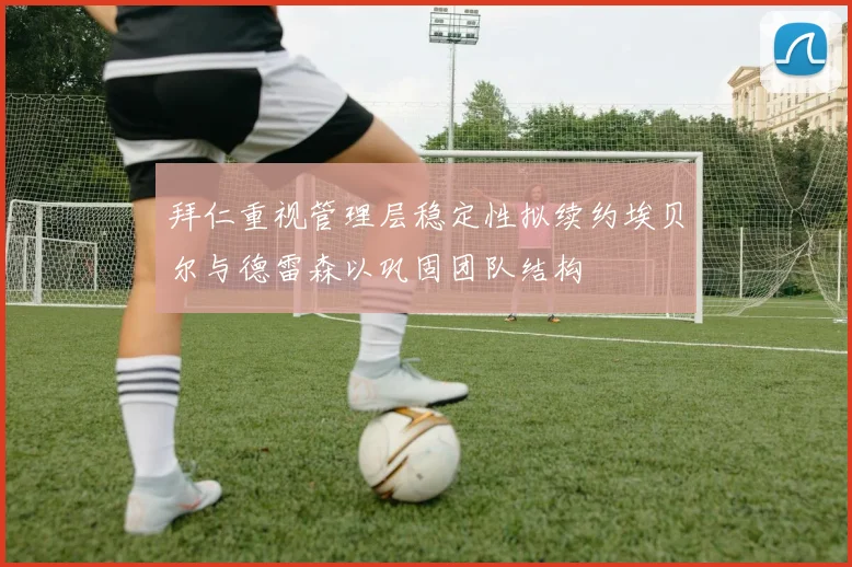 拜仁重视管理层稳定性拟续约埃贝尔与德雷森以巩固团队结构