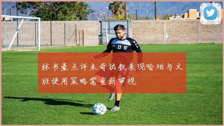 林书豪点评米奇执教表现哈珀与文班使用策略需重新审视