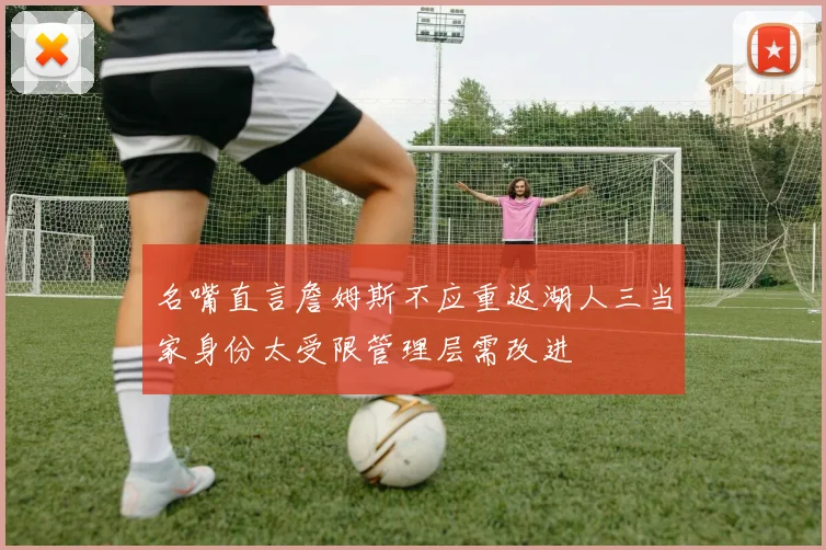 名嘴直言詹姆斯不应重返湖人三当家身份太受限管理层需改进