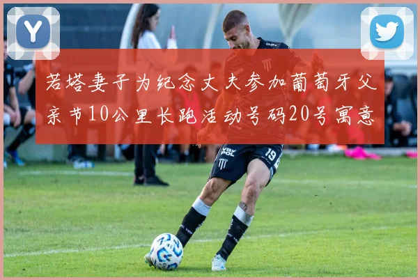若塔妻子为纪念丈夫参加葡萄牙父亲节10公里长跑活动号码20号寓意深远