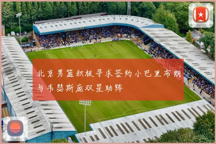 北京男篮积极寻求签约小巴里布朗与韦瑟斯庞双星助阵