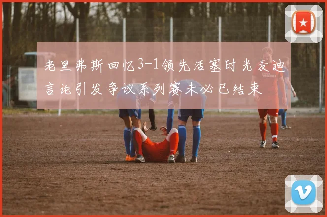 老里弗斯回忆3-1领先活塞时光麦迪言论引发争议系列赛未必已结束