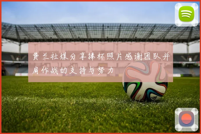 费兰社媒分享捧杯照片感谢团队并肩作战的支持与努力