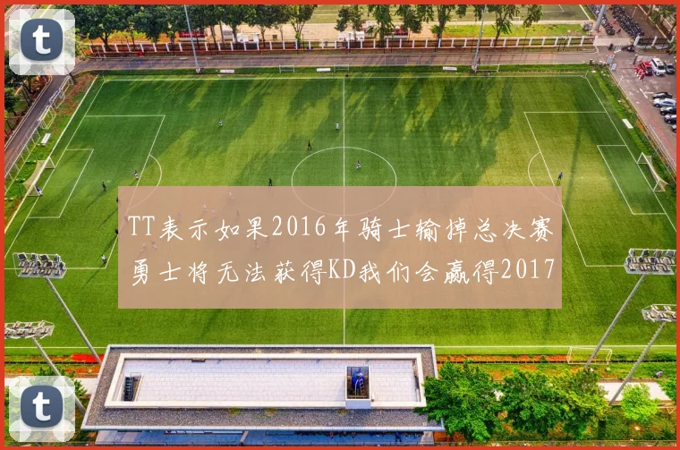 TT表示如果2016年骑士输掉总决赛勇士将无法获得KD我们会赢得2017和2018年总冠军