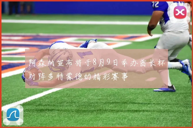 阿森纳宣布将于8月9日举办酋长杯对阵多特蒙德的精彩赛事