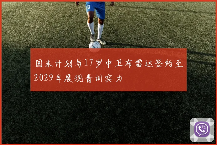 国米计划与17岁中卫布雷达签约至2029年展现青训实力