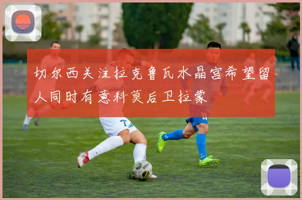 切尔西关注拉克鲁瓦水晶宫希望留人同时有意科莫后卫拉蒙