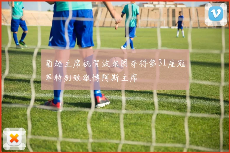 葡超主席祝贺波尔图夺得第31座冠军特别致敬博阿斯主席