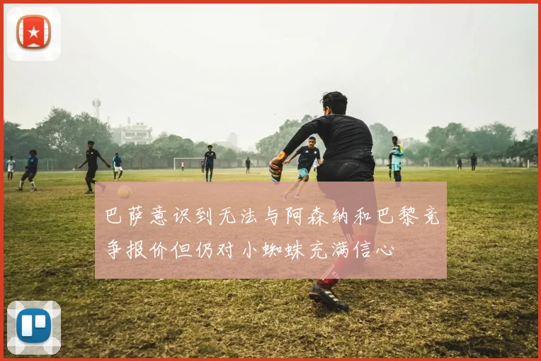 巴萨意识到无法与阿森纳和巴黎竞争报价但仍对小蜘蛛充满信心