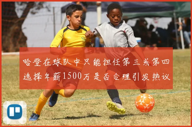 哈登在球队中只能担任第三或第四选择年薪1500万是否合理引发热议