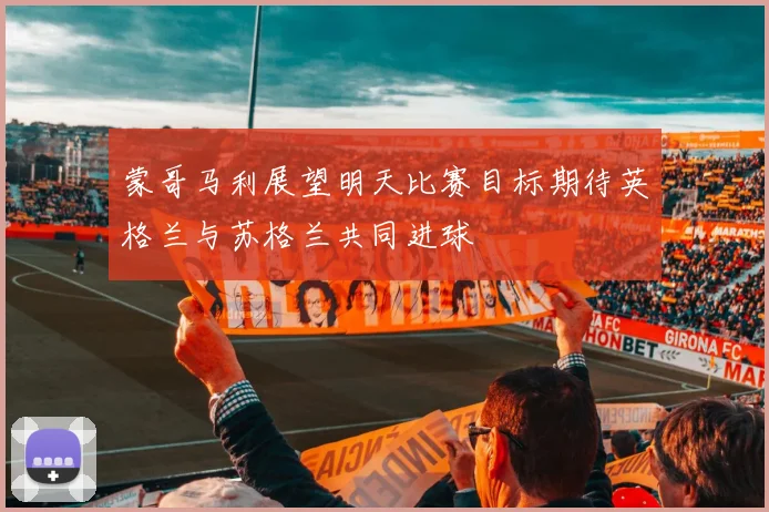 蒙哥马利展望明天比赛目标期待英格兰与苏格兰共同进球