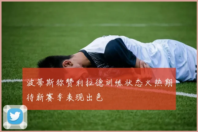 波蒂斯称赞利拉德训练状态火热期待新赛季表现出色